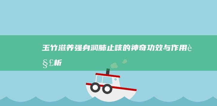 玉竹：滋养强身、润肺止咳的神奇功效与作用解析